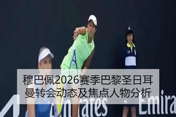 穆巴佩2026赛季巴黎圣日耳曼转会动态及焦点人物分析
